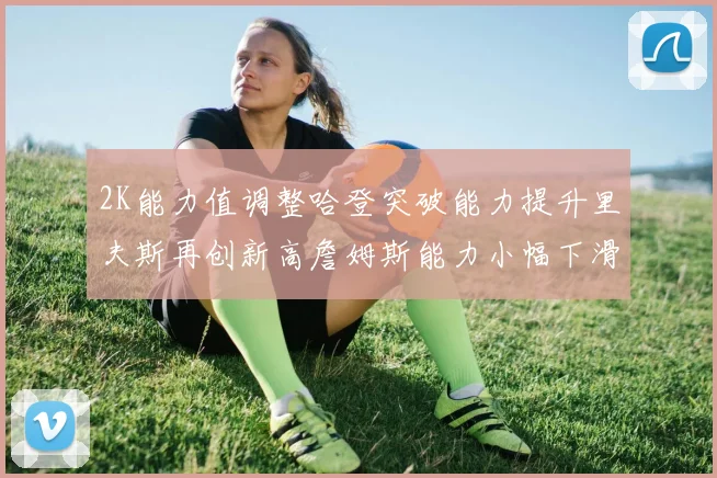 2K能力值调整哈登突破能力提升里夫斯再创新高詹姆斯能力小幅下滑