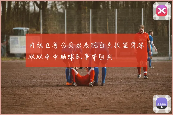 内线巨兽戈贝尔表现出色投篮罚球双双命中助球队争夺胜利