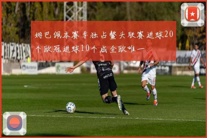 姆巴佩本赛季独占鳌头联赛进球20个欧冠进球10个成全欧唯一