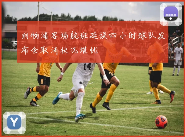 利物浦客场航班延误四小时球队发布会取消状况堪忧