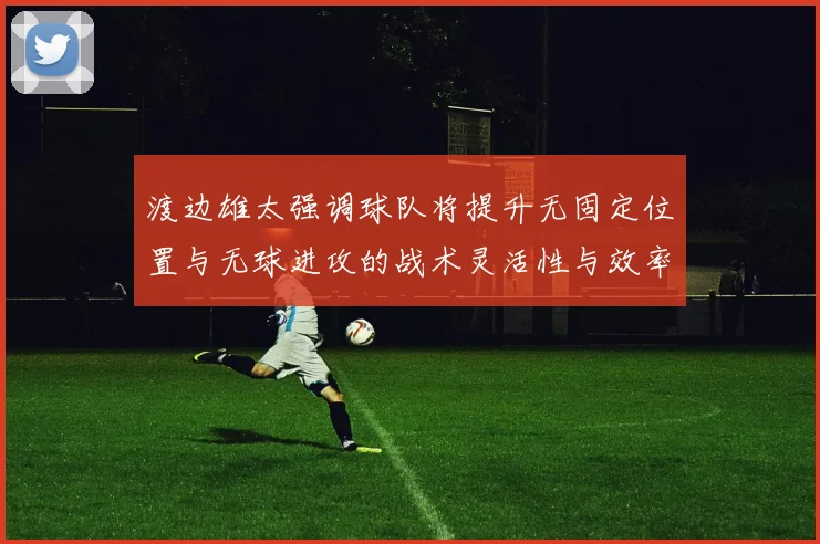 渡边雄太强调球队将提升无固定位置与无球进攻的战术灵活性与效率