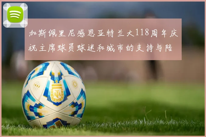 加斯佩里尼感恩亚特兰大118周年庆祝主席球员球迷和城市的支持与陪伴