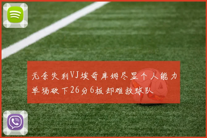 无奈失利VJ埃奇库姆尽显个人能力单场砍下26分6板却难救球队