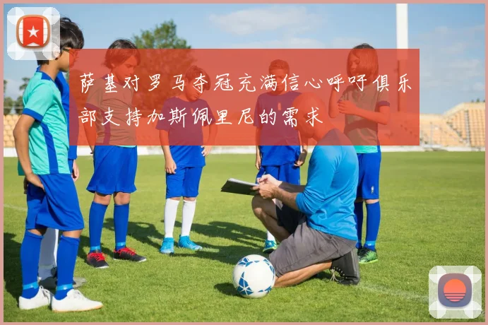 萨基对罗马夺冠充满信心呼吁俱乐部支持加斯佩里尼的需求