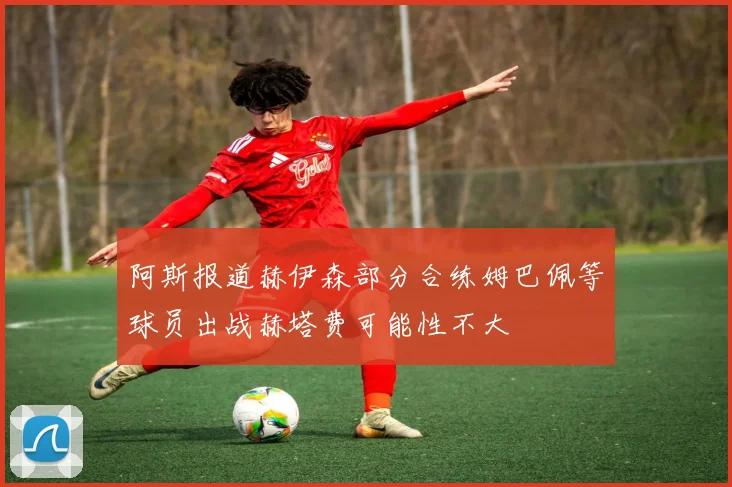 阿斯报道赫伊森部分合练姆巴佩等球员出战赫塔费可能性不大