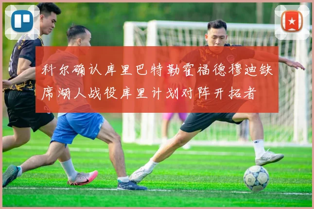 科尔确认库里巴特勒霍福德穆迪缺席湖人战役库里计划对阵开拓者