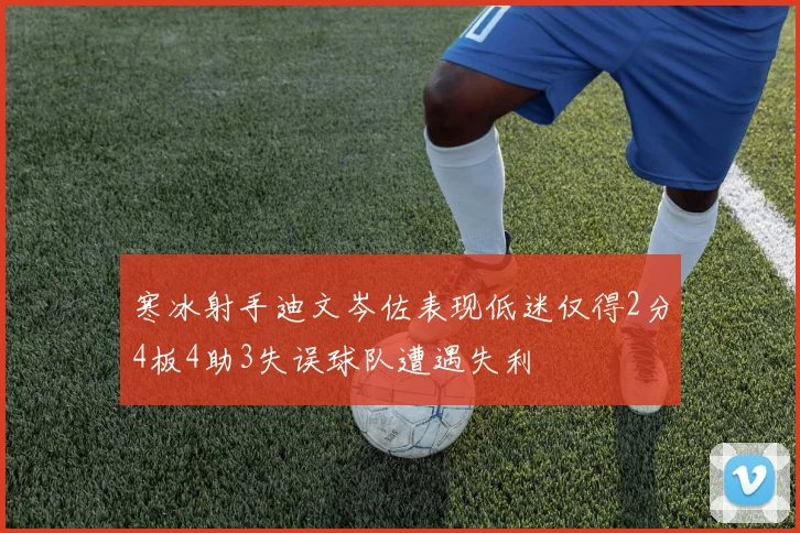 寒冰射手迪文岑佐表现低迷仅得2分4板4助3失误球队遭遇失利