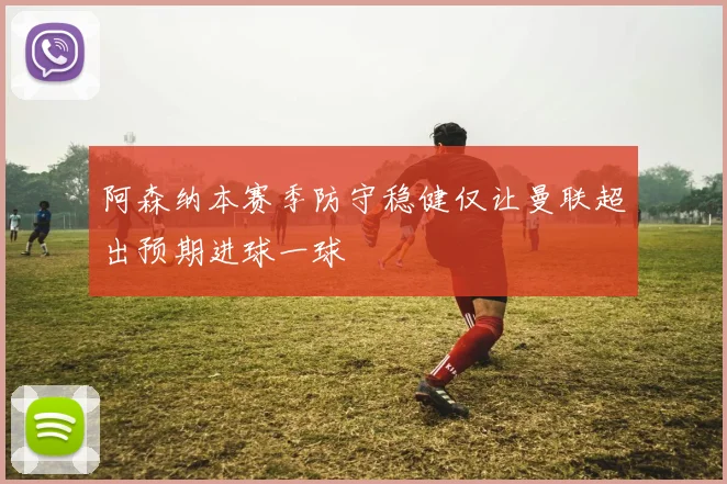 阿森纳本赛季防守稳健仅让曼联超出预期进球一球