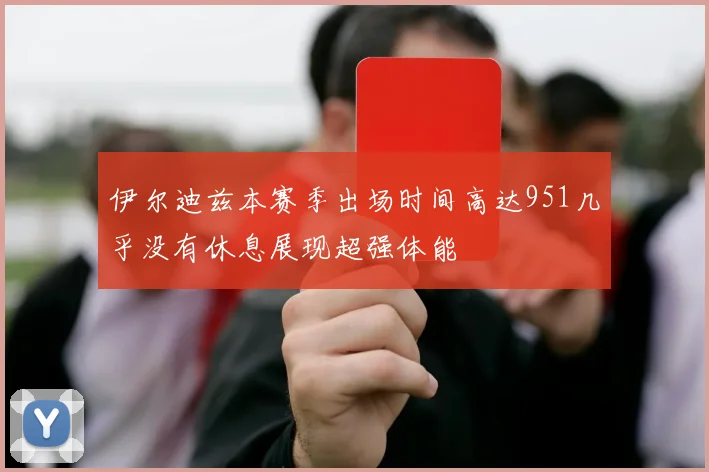 伊尔迪兹本赛季出场时间高达951几乎没有休息展现超强体能