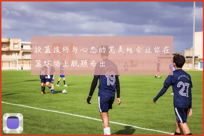 投篮技巧与心态的完美结合让你在篮球场上脱颖而出