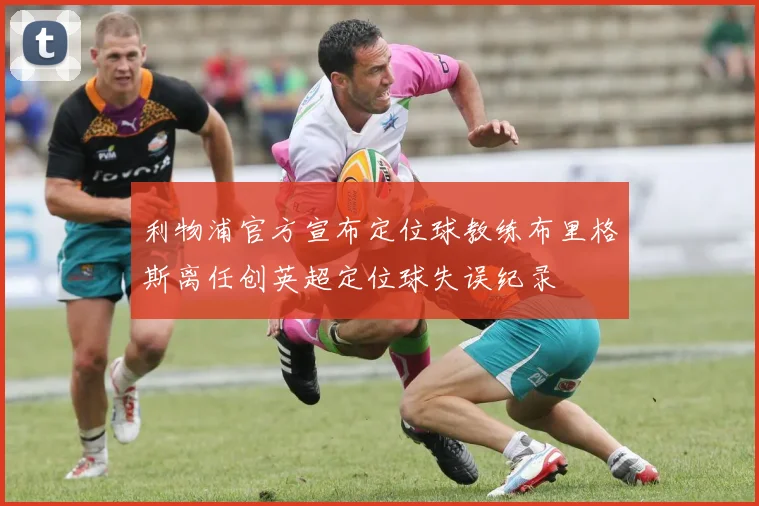 利物浦官方宣布定位球教练布里格斯离任创英超定位球失误纪录