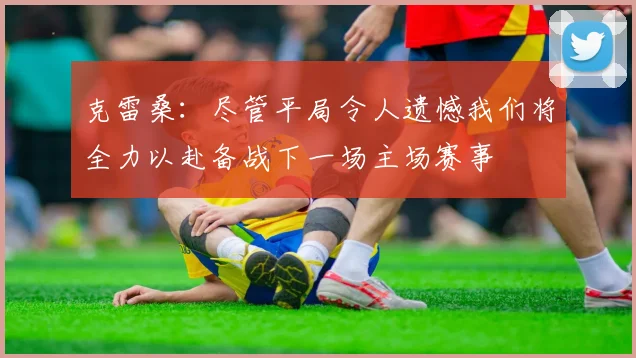 克雷桑：尽管平局令人遗憾我们将全力以赴备战下一场主场赛事