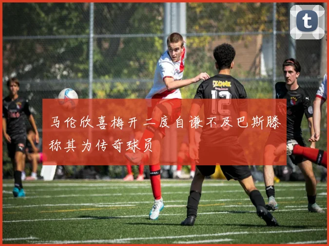 马伦欣喜梅开二度自谦不及巴斯滕称其为传奇球员