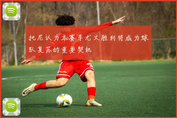 托尼认为本赛季尤文胜利将成为球队复苏的重要契机