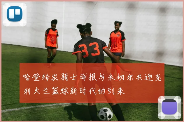 哈登转发骑士海报与米切尔共迎克利夫兰篮球新时代的到来