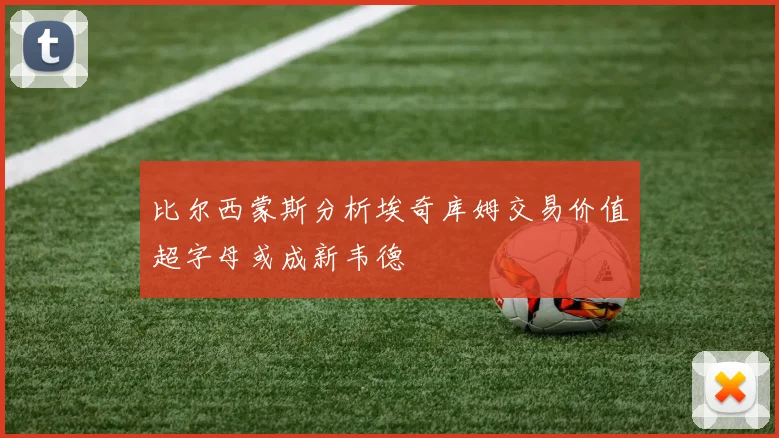 比尔西蒙斯分析埃奇库姆交易价值超字母或成新韦德
