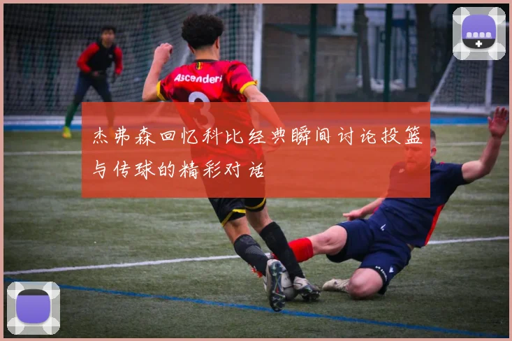 杰弗森回忆科比经典瞬间讨论投篮与传球的精彩对话