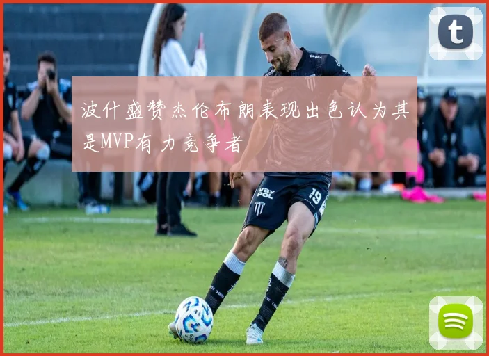 波什盛赞杰伦布朗表现出色认为其是MVP有力竞争者