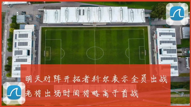 明天对阵开拓者科尔表示全员出战老将出场时间将略高于首战