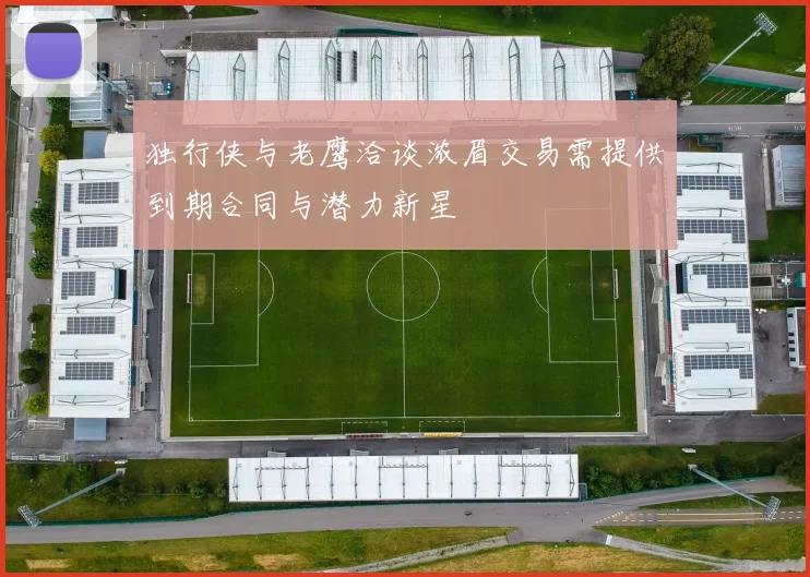 独行侠与老鹰洽谈浓眉交易需提供到期合同与潜力新星