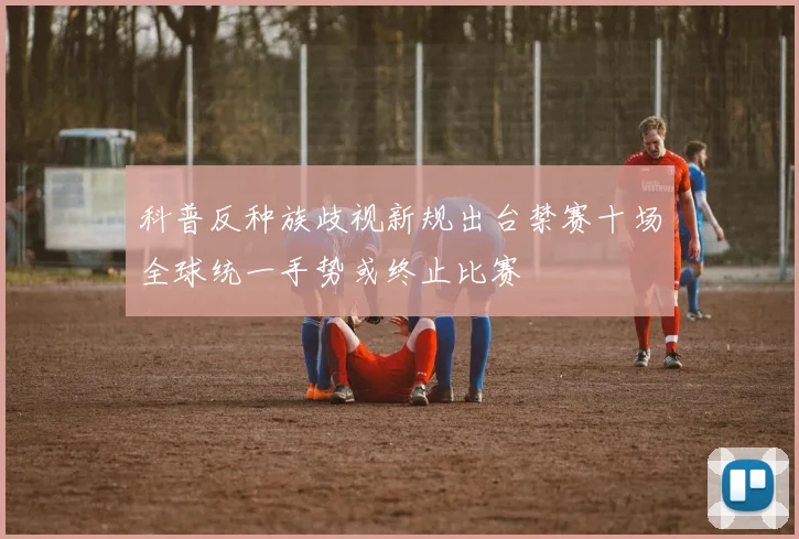 科普反种族歧视新规出台禁赛十场全球统一手势或终止比赛