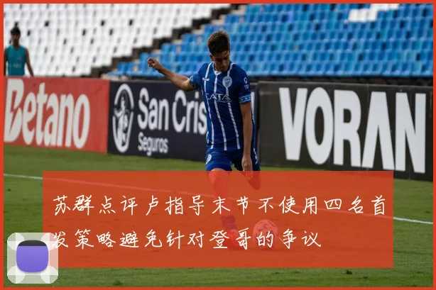 苏群点评卢指导末节不使用四名首发策略避免针对登哥的争议
