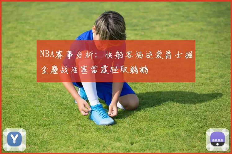 NBA赛事分析：快船客场逆袭爵士掘金鏖战活塞雷霆轻取鹈鹕
