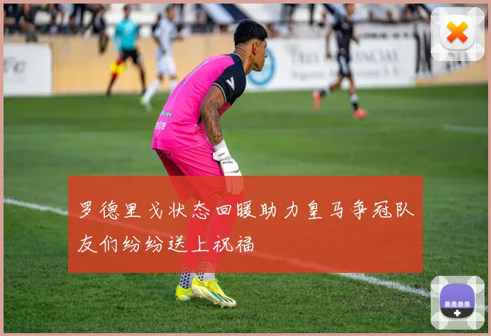 罗德里戈状态回暖助力皇马争冠队友们纷纷送上祝福