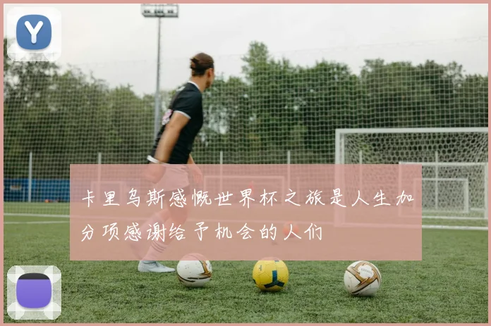 卡里乌斯感慨世界杯之旅是人生加分项感谢给予机会的人们