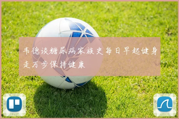 韦德谈糖尿病家族史每日早起健身走万步保持健康