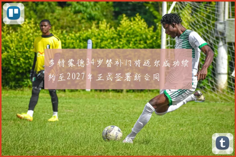 多特蒙德34岁替补门将迈尔成功续约至2027年正式签署新合同
