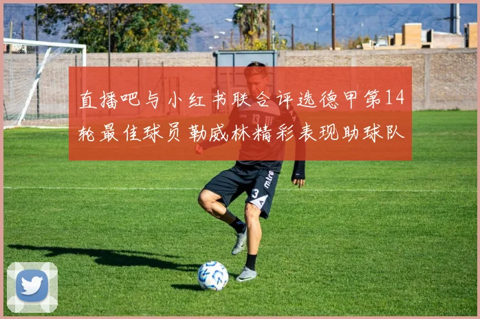 直播吧与小红书联合评选德甲第14轮最佳球员勒威林精彩表现助球队获胜