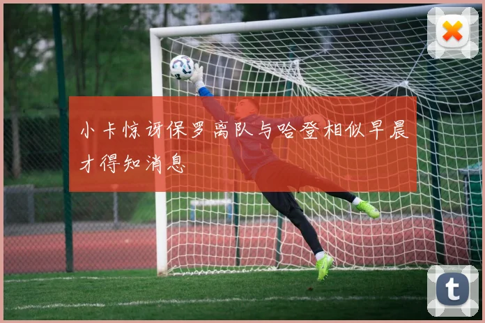 小卡惊讶保罗离队与哈登相似早晨才得知消息