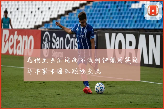 恩德里克法语尚不流利但能用英语与丰塞卡团队顺畅交流