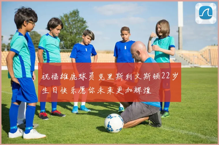 祝福雄鹿球员克里斯利文斯顿22岁生日快乐愿你未来更加辉煌