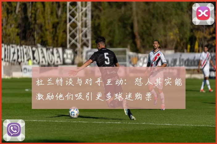 杜兰特谈与对手互动：怼人其实能激励他们吸引更多球迷购票