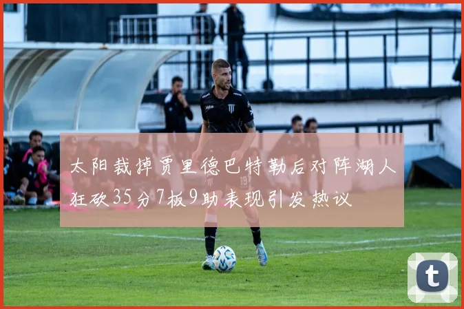太阳裁掉贾里德巴特勒后对阵湖人狂砍35分7板9助表现引发热议