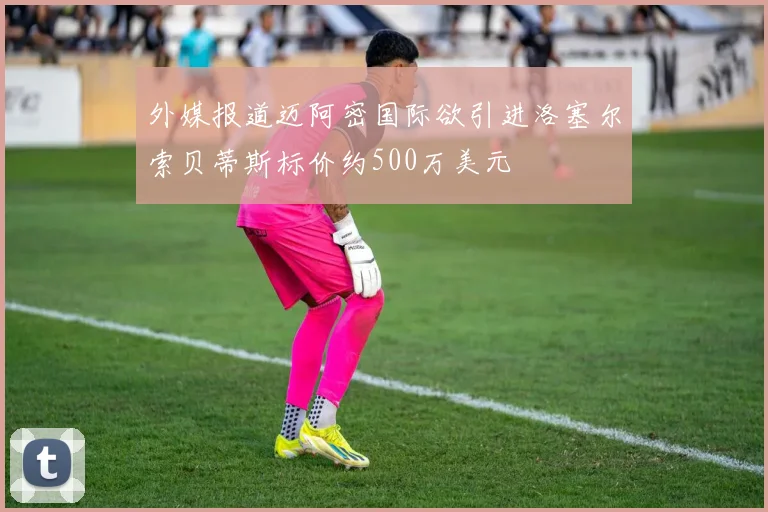 外媒报道迈阿密国际欲引进洛塞尔索贝蒂斯标价约500万美元