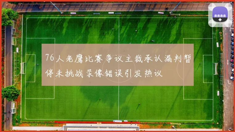 76人老鹰比赛争议主裁承认漏判暂停未挑战录像错误引发热议