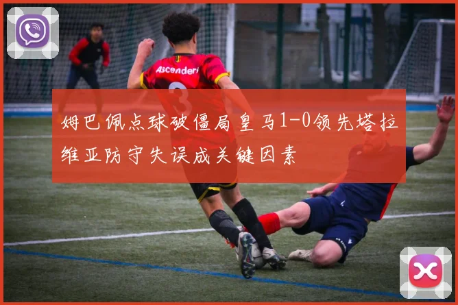 姆巴佩点球破僵局皇马1-0领先塔拉维亚防守失误成关键因素