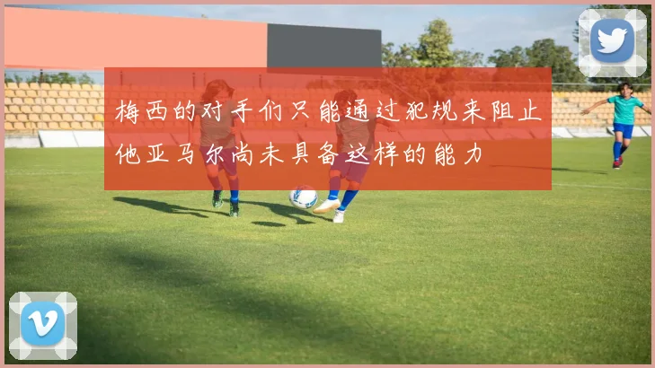 梅西的对手们只能通过犯规来阻止他亚马尔尚未具备这样的能力