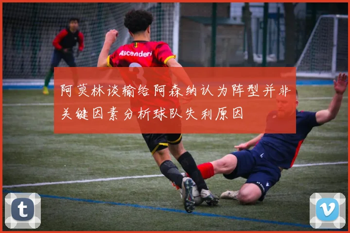 阿莫林谈输给阿森纳认为阵型并非关键因素分析球队失利原因