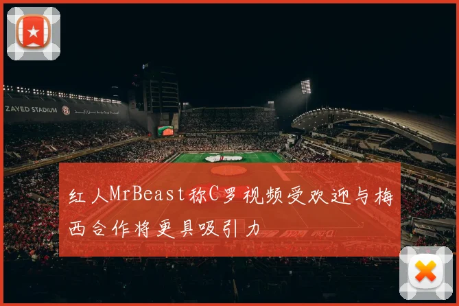 红人MrBeast称C罗视频受欢迎与梅西合作将更具吸引力