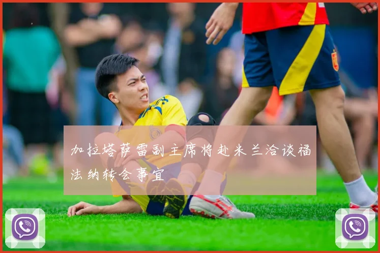 加拉塔萨雷副主席将赴米兰洽谈福法纳转会事宜