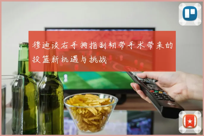 穆迪谈右手拇指副韧带手术带来的投篮新机遇与挑战
