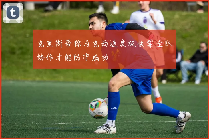 克里斯蒂称马克西速度极快需全队协作才能防守成功