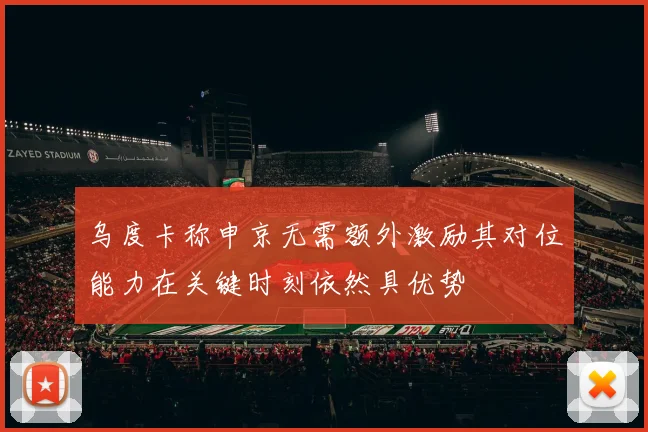 乌度卡称申京无需额外激励其对位能力在关键时刻依然具优势