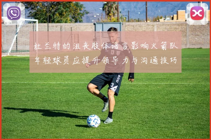杜兰特的沮丧肢体语言影响火箭队年轻球员应提升领导力与沟通技巧