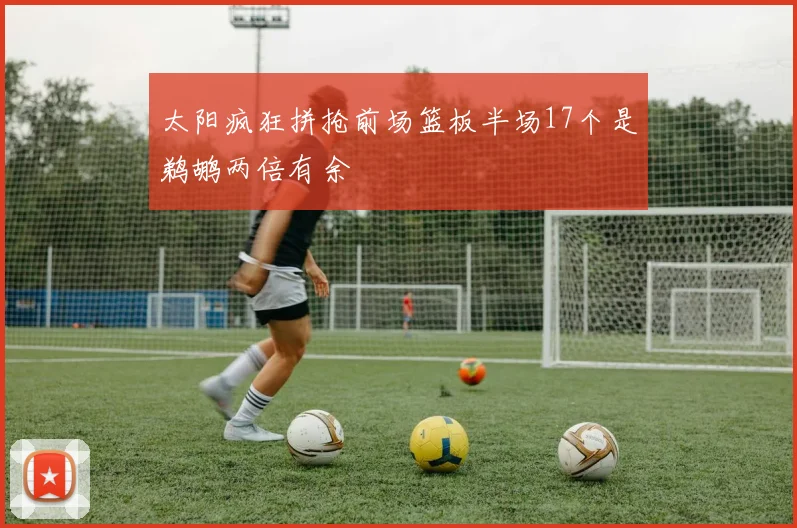 太阳疯狂拼抢前场篮板半场17个是鹈鹕两倍有余