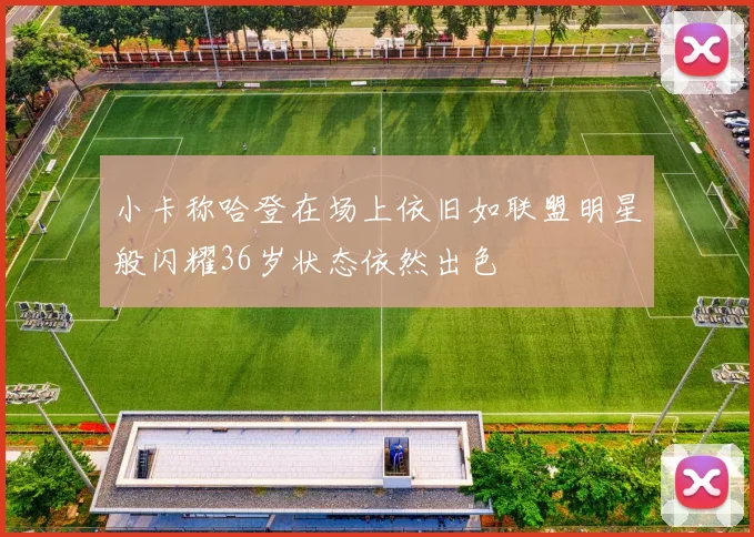 小卡称哈登在场上依旧如联盟明星般闪耀36岁状态依然出色